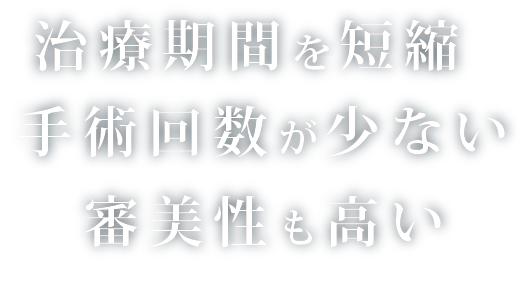 治療期間を短縮　手術回数が少ない　審美性も高い